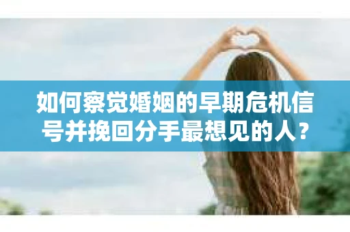 如何察觉婚姻的早期危机信号并挽回分手最想见的人? 如何察觉婚姻的早期危机信号并挽回分手最想见的人?