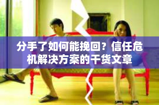 分手了如何能挽回？信任危机解决方案的干货文章