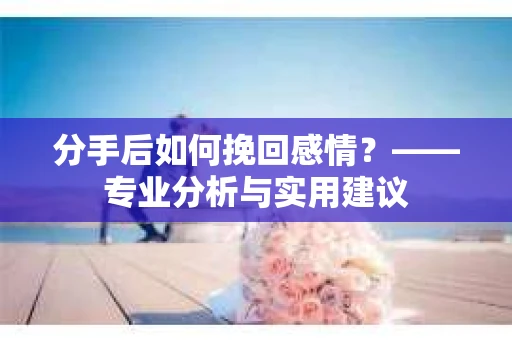 分手后如何挽回感情？——专业分析与实用建议