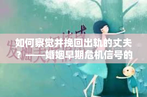 如何察觉并挽回出轨的丈夫？——婚姻早期危机信号的识别与应对