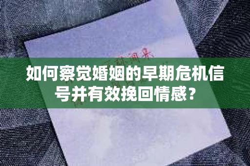 如何察觉婚姻的早期危机信号并有效挽回情感？