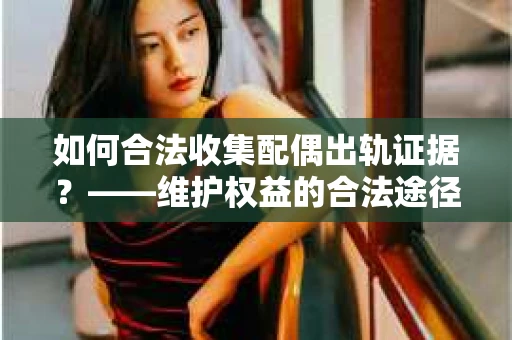 如何合法收集配偶出轨证据？——维护权益的合法途径