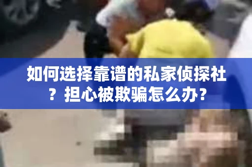 如何选择靠谱的私家侦探社？担心被欺骗怎么办？