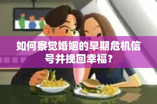 如何察觉婚姻的早期危机信号并挽回幸福？