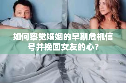 如何察觉婚姻的早期危机信号并挽回女友的心？