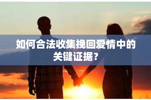 如何合法收集挽回爱情中的关键证据？