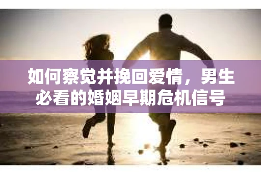 如何察觉并挽回爱情，男生必看的婚姻早期危机信号
