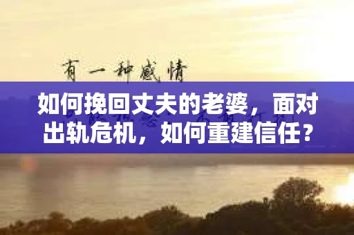如何挽回丈夫的老婆，面对出轨危机，如何重建信任？