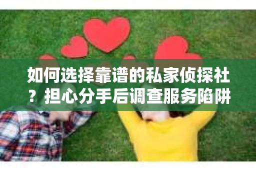 如何选择靠谱的私家侦探社？担心分手后调查服务陷阱怎么办？