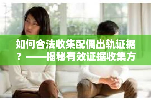如何合法收集配偶出轨证据？——揭秘有效证据收集方案