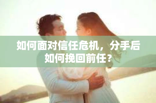 如何面对信任危机，分手后如何挽回前任？