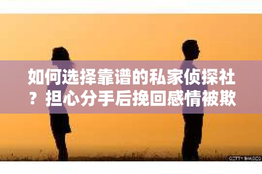 如何选择靠谱的私家侦探社？担心分手后挽回感情被欺骗怎么办？