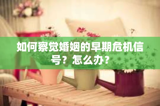 如何察觉婚姻的早期危机信号？怎么办？