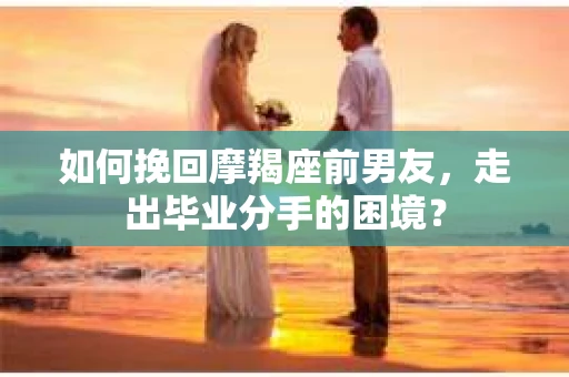 如何挽回摩羯座前男友，走出毕业分手的困境？