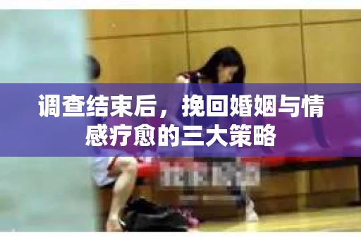 调查结束后，挽回婚姻与情感疗愈的三大策略