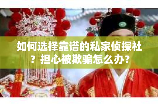 如何选择靠谱的私家侦探社？担心被欺骗怎么办？