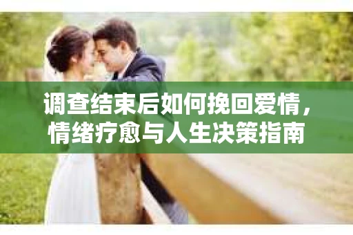 调查结束后如何挽回爱情，情绪疗愈与人生决策指南