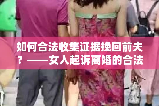 如何合法收集证据挽回前夫？——女人起诉离婚的合法取证策略