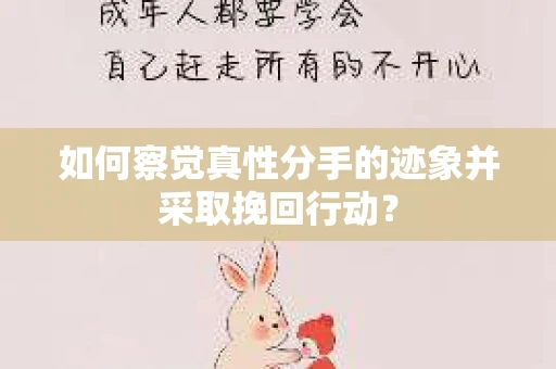 如何察觉真性分手的迹象并采取挽回行动？