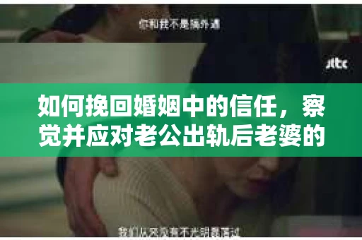 如何挽回婚姻中的信任，察觉并应对老公出轨后老婆的危机信号