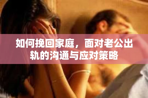 如何挽回家庭，面对老公出轨的沟通与应对策略