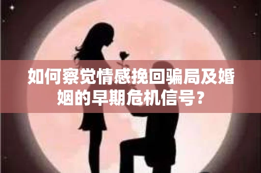 如何察觉情感挽回骗局及婚姻的早期危机信号？