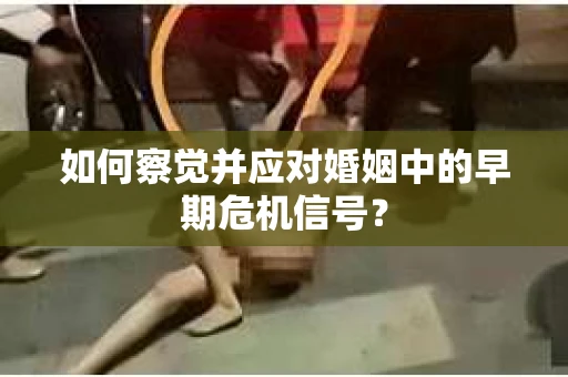 如何察觉并应对婚姻中的早期危机信号？
