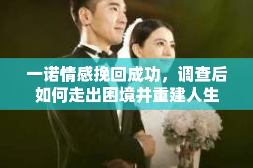 一诺情感挽回成功，调查后如何走出困境并重建人生
