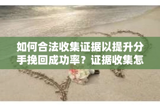 如何合法收集证据以提升分手挽回成功率？证据收集怎么办？