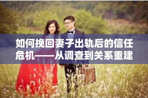 如何挽回妻子出轨后的信任危机——从调查到关系重建的全方位指南