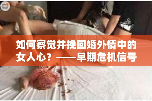 如何察觉并挽回婚外情中的女人心？——早期危机信号与干预策略