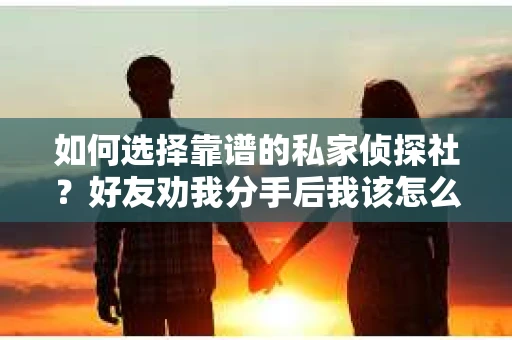 如何选择靠谱的私家侦探社？好友劝我分手后我该怎么办？