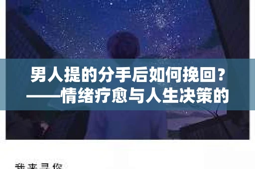 男人提的分手后如何挽回？——情绪疗愈与人生决策的干货指南