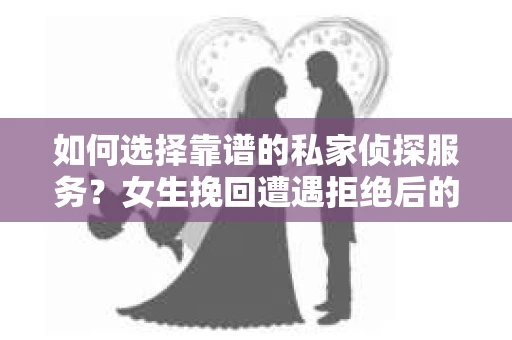 如何选择靠谱的私家侦探服务？女生挽回遭遇拒绝后的调查怎么办？