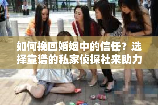 如何挽回婚姻中的信任？选择靠谱的私家侦探社来助力