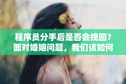 程序员分手后是否会挽回？面对婚姻问题，我们该如何应对？