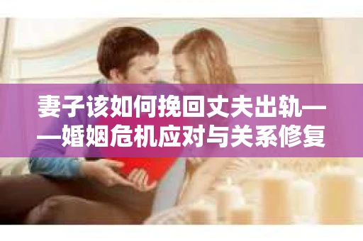 妻子该如何挽回丈夫出轨——婚姻危机应对与关系修复全攻略