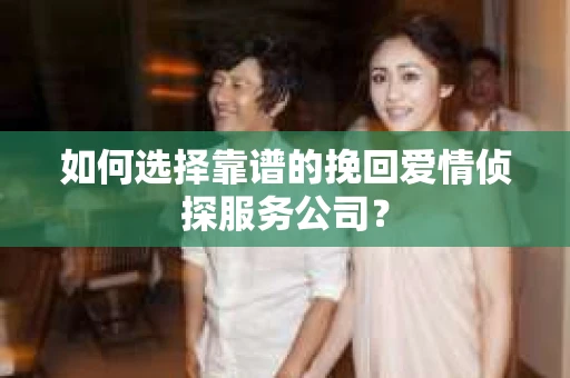 如何选择靠谱的挽回爱情侦探服务公司？