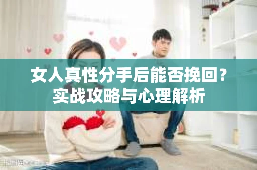 女人真性分手后能否挽回？实战攻略与心理解析