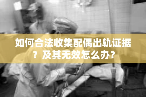 如何合法收集配偶出轨证据？及其无效怎么办？