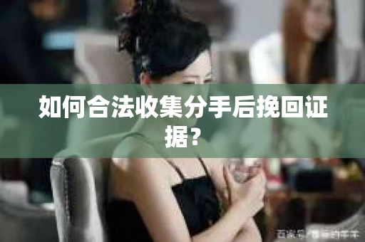 如何合法收集分手后挽回证据？