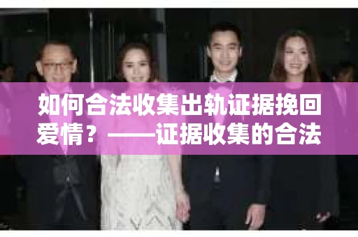如何合法收集出轨证据挽回爱情？——证据收集的合法性与有效性解析