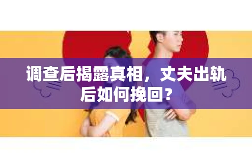 调查后揭露真相，丈夫出轨后如何挽回？