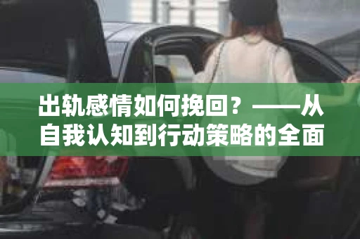 出轨感情如何挽回？——从自我认知到行动策略的全面解析