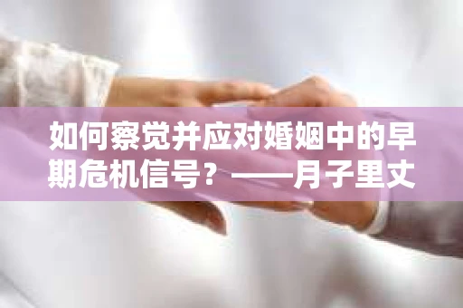 如何察觉并应对婚姻中的早期危机信号？——月子里丈夫出轨后的挽回策略