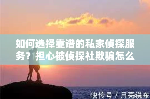 如何选择靠谱的私家侦探服务？担心被侦探社欺骗怎么办？