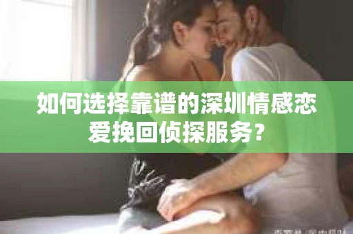 如何选择靠谱的深圳情感恋爱挽回侦探服务？