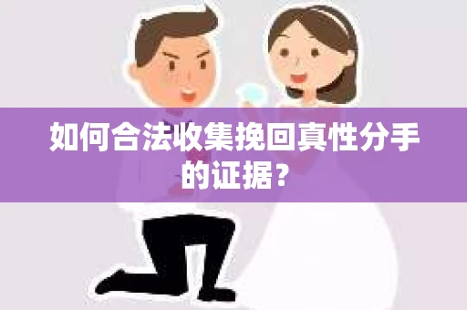 如何合法收集挽回真性分手的证据？