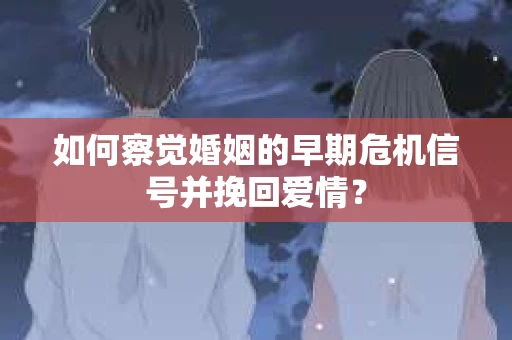 如何察觉婚姻的早期危机信号并挽回爱情？