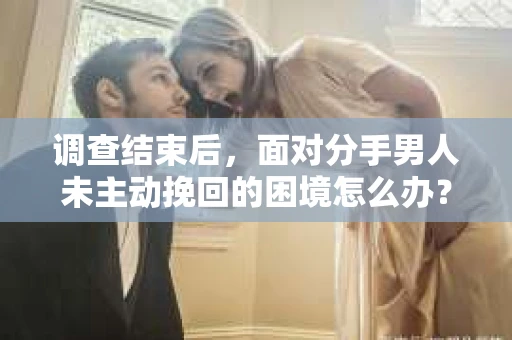 调查结束后，面对分手男人未主动挽回的困境怎么办？